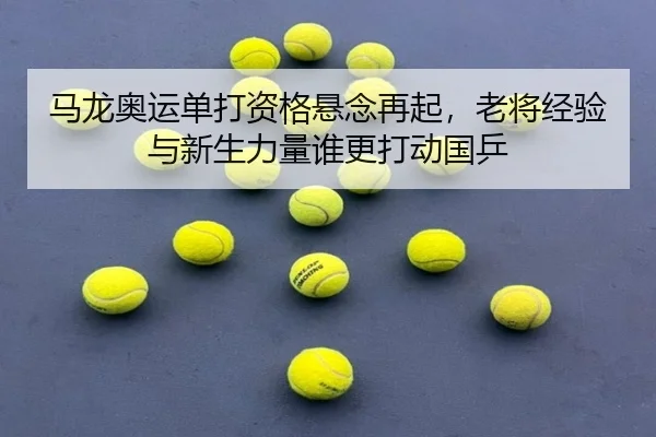 马龙奥运单打资格悬念再起，老将经验与新生力量谁更打动国乒 | NetEase Sports
